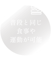 普段と同じ食事や運動が可能